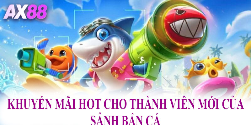Khuyến mãi hot cho thành viên mới của sảnh bắn cá 
